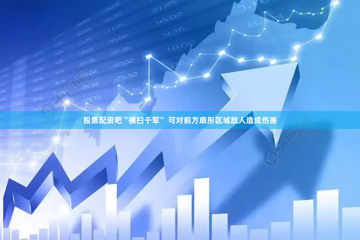 股票配资吧“横扫千军” 可对前方扇形区域敌人造成伤害