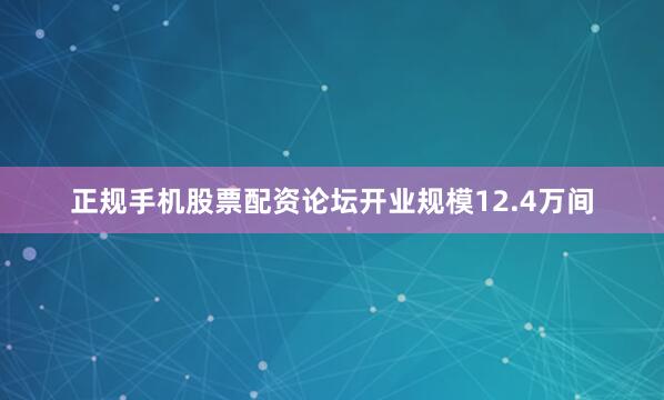 正规手机股票配资论坛开业规模12.4万间