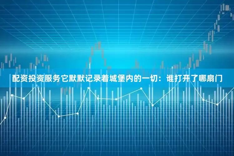 配资投资服务它默默记录着城堡内的一切：谁打开了哪扇门