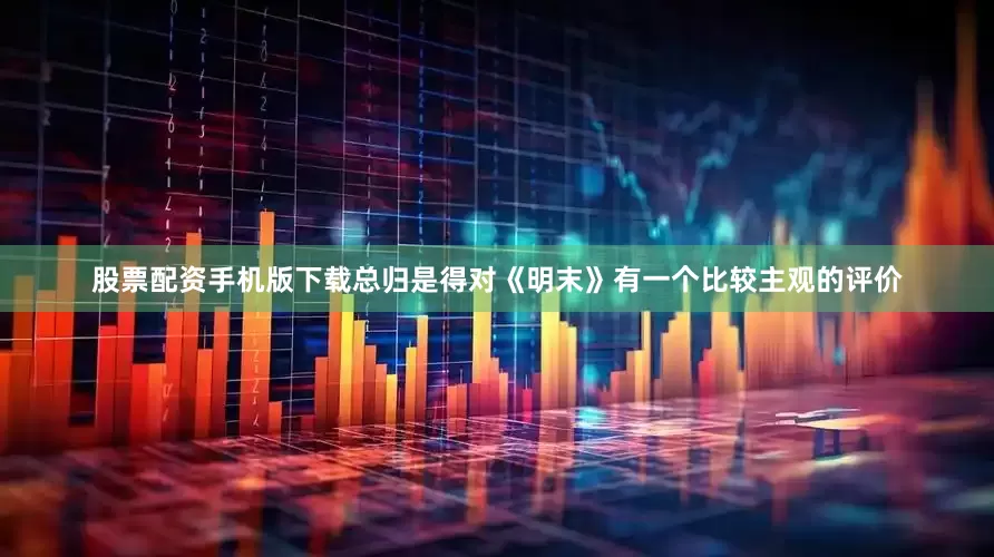 股票配资手机版下载总归是得对《明末》有一个比较主观的评价