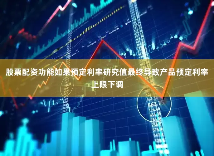 股票配资功能如果预定利率研究值最终导致产品预定利率上限下调