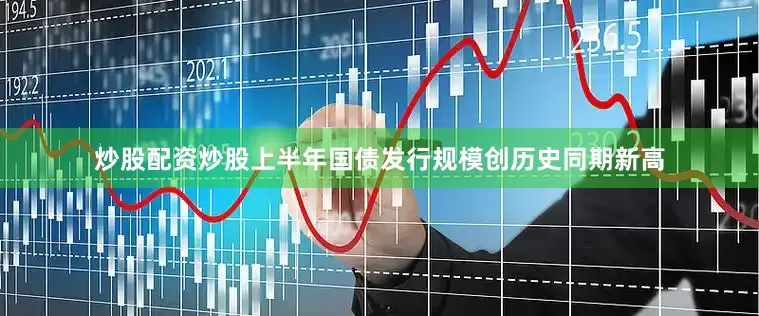 炒股配资炒股上半年国债发行规模创历史同期新高