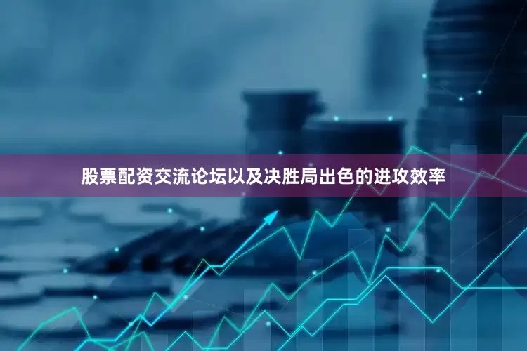 股票配资交流论坛以及决胜局出色的进攻效率