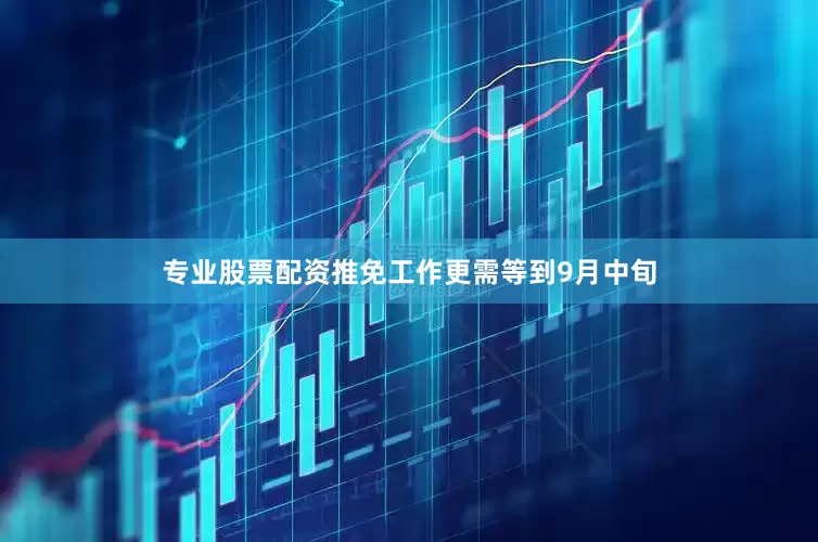 专业股票配资推免工作更需等到9月中旬