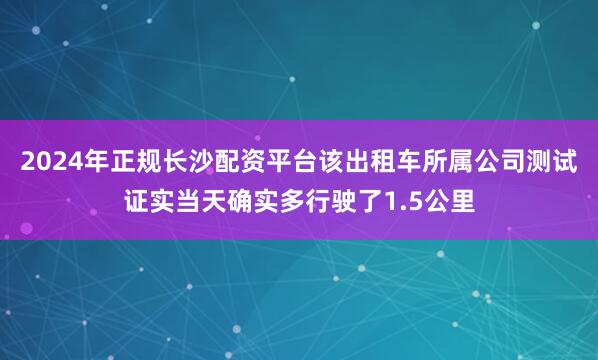 2024年正规长沙配资平台该出租车所属公司测试证实当天确实多行驶了1.5公里