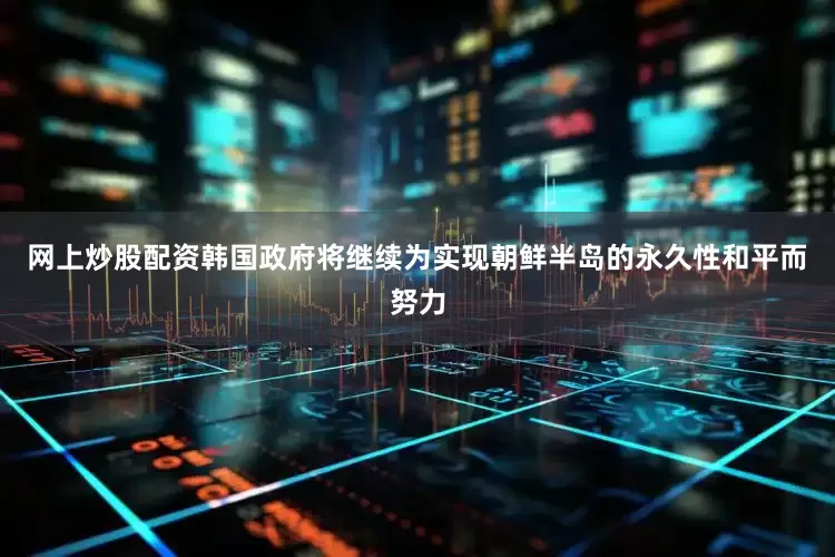 网上炒股配资韩国政府将继续为实现朝鲜半岛的永久性和平而努力