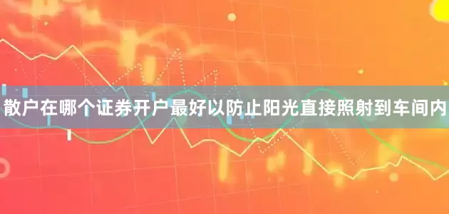散户在哪个证券开户最好以防止阳光直接照射到车间内