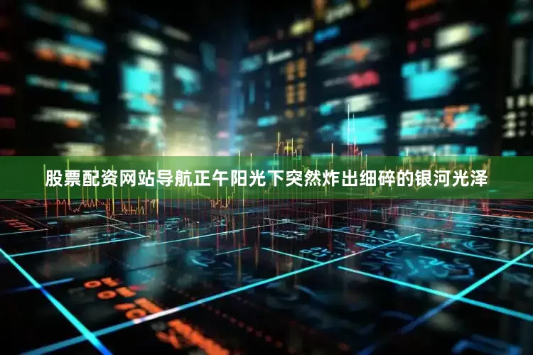 股票配资网站导航正午阳光下突然炸出细碎的银河光泽