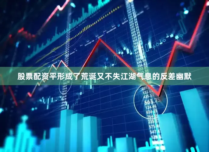 股票配资平形成了荒诞又不失江湖气息的反差幽默