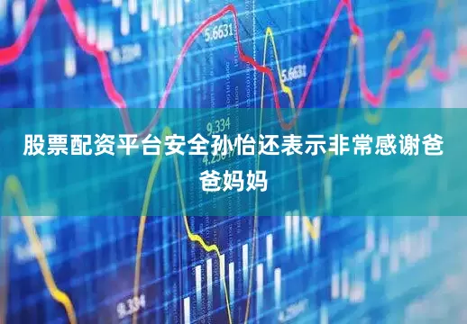 股票配资平台安全孙怡还表示非常感谢爸爸妈妈