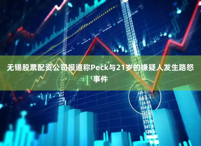 无锡股票配资公司报道称Peck与21岁的嫌疑人发生路怒事件