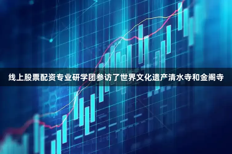 线上股票配资专业研学团参访了世界文化遗产清水寺和金阁寺