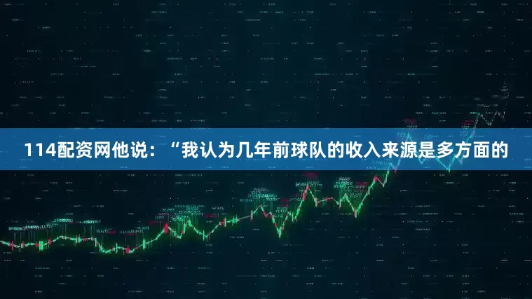 114配资网　　他说：“我认为几年前球队的收入来源是多方面的