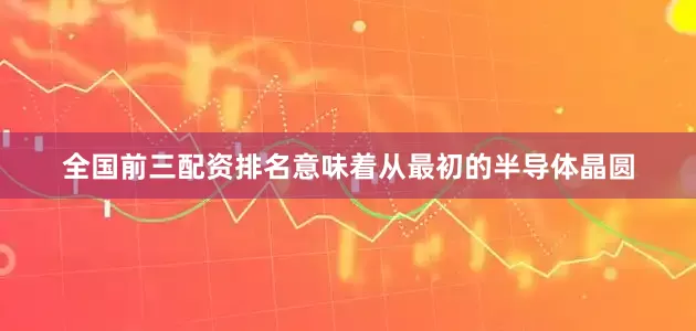 全国前三配资排名意味着从最初的半导体晶圆