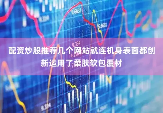 配资炒股推荐几个网站就连机身表面都创新运用了柔肤软包覆材