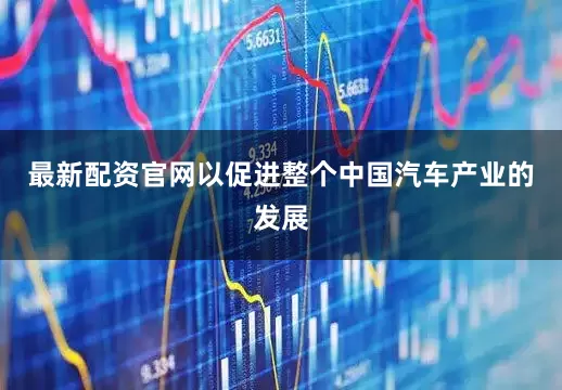 最新配资官网以促进整个中国汽车产业的发展