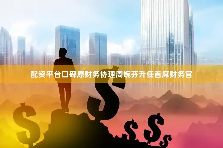 配资平台口碑原财务协理周婉芬升任首席财务官