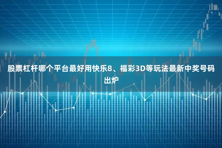 股票杠杆哪个平台最好用快乐8、福彩3D等玩法最新中奖号码出炉