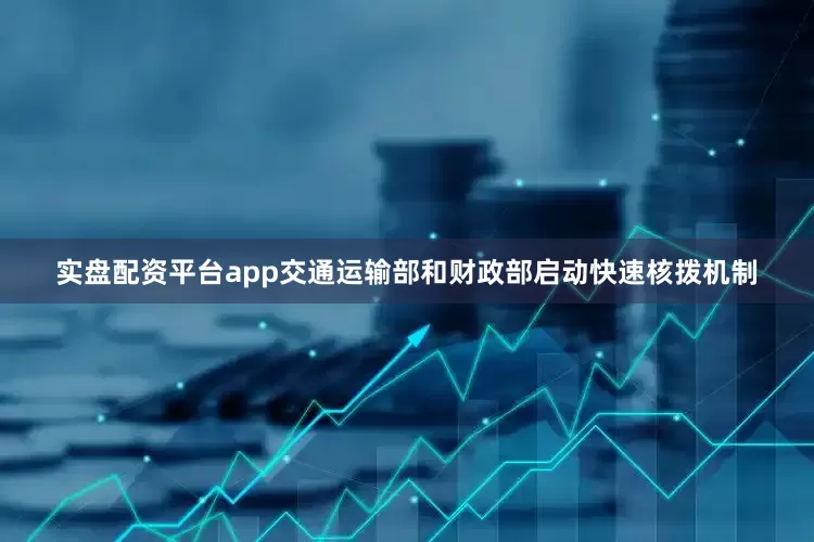 实盘配资平台app交通运输部和财政部启动快速核拨机制