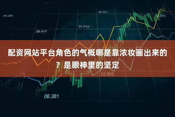 配资网站平台角色的气概哪是靠浓妆画出来的？是眼神里的坚定
