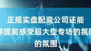 正规实盘配资公司还能够提前感受超大型专场的氛围