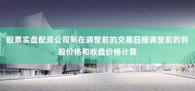 股票实盘配资公司则在调整前的交易日按调整前的转股价格和收盘价格计算