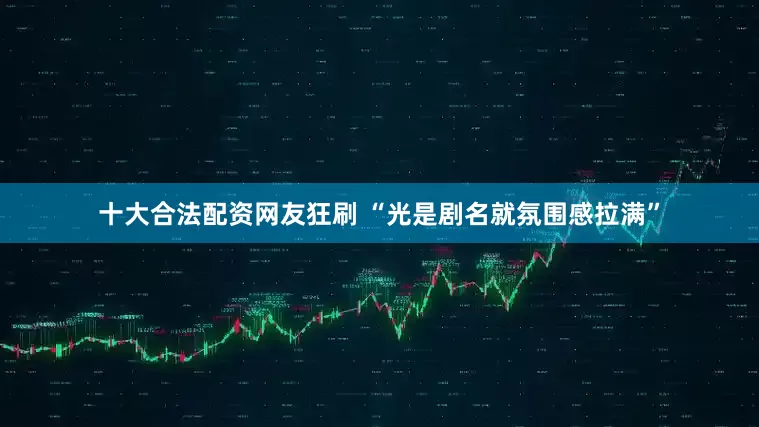 十大合法配资网友狂刷 “光是剧名就氛围感拉满”