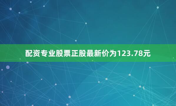 配资专业股票正股最新价为123.78元