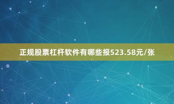 正规股票杠杆软件有哪些报523.58元/张