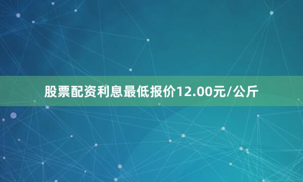 股票配资利息最低报价12.00元/公斤