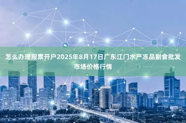 怎么办理股票开户2025年8月17日广东江门水产冻品副食批发市场价格行情