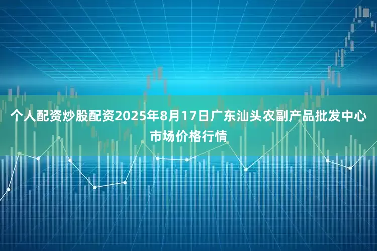 个人配资炒股配资2025年8月17日广东汕头农副产品批发中心市场价格行情