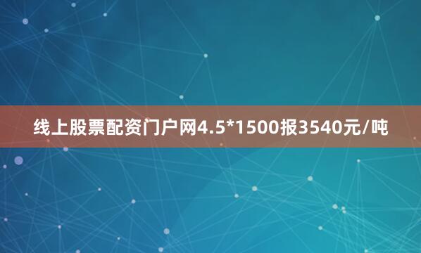 线上股票配资门户网4.5*1500报3540元/吨