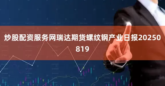 炒股配资服务网瑞达期货螺纹钢产业日报20250819