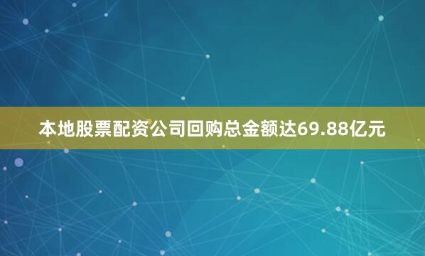 本地股票配资公司回购总金额达69.88亿元