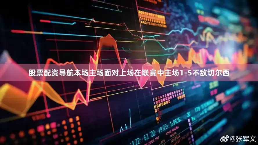 股票配资导航本场主场面对上场在联赛中主场1-5不敌切尔西