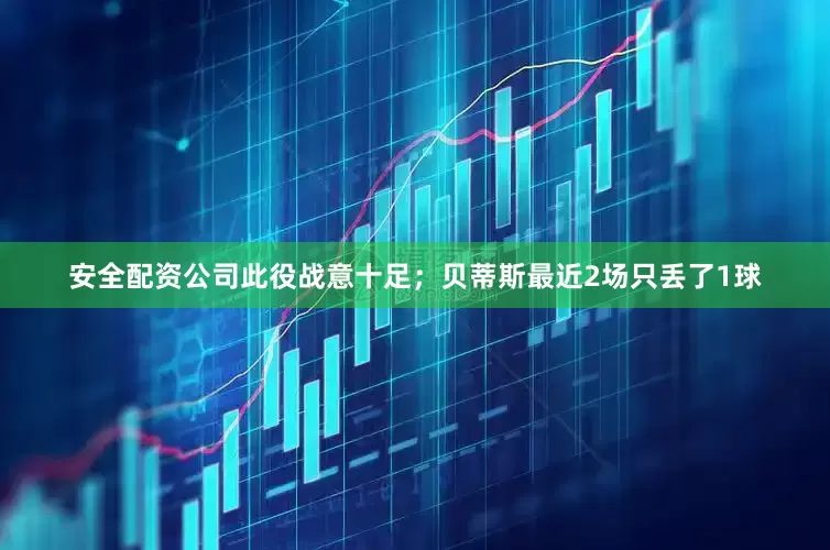 安全配资公司此役战意十足；贝蒂斯最近2场只丢了1球