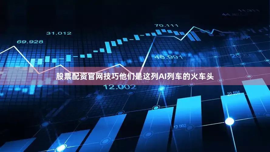 股票配资官网技巧他们是这列AI列车的火车头