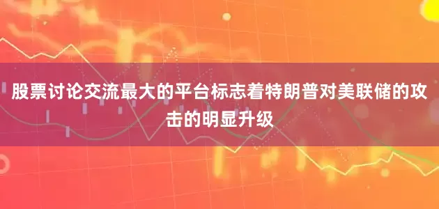 股票讨论交流最大的平台标志着特朗普对美联储的攻击的明显升级