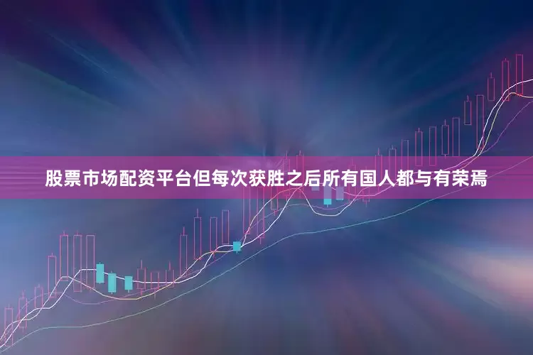 股票市场配资平台但每次获胜之后所有国人都与有荣焉
