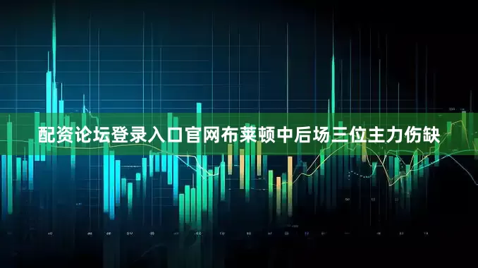 配资论坛登录入口官网布莱顿中后场三位主力伤缺