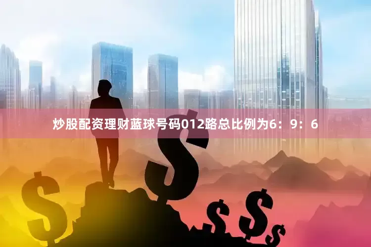 炒股配资理财蓝球号码012路总比例为6：9：6