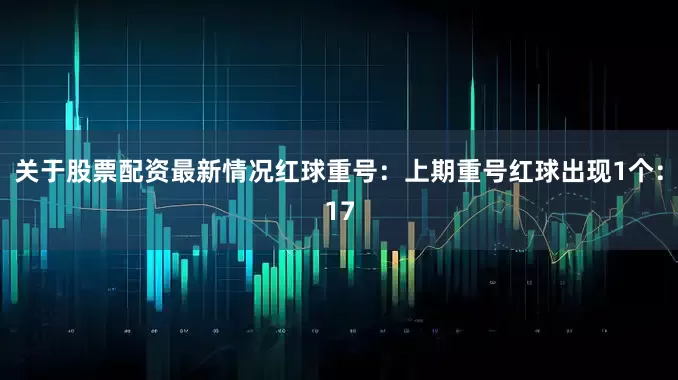 关于股票配资最新情况　　红球重号：上期重号红球出现1个：17
