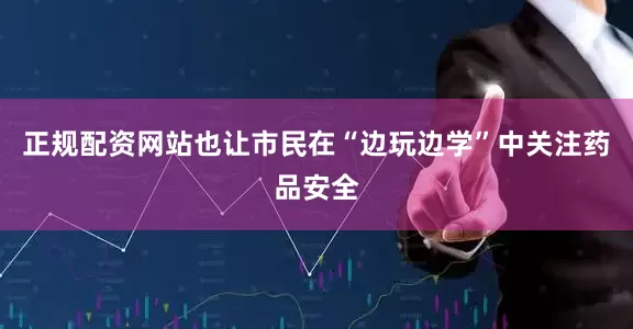 正规配资网站也让市民在“边玩边学”中关注药品安全