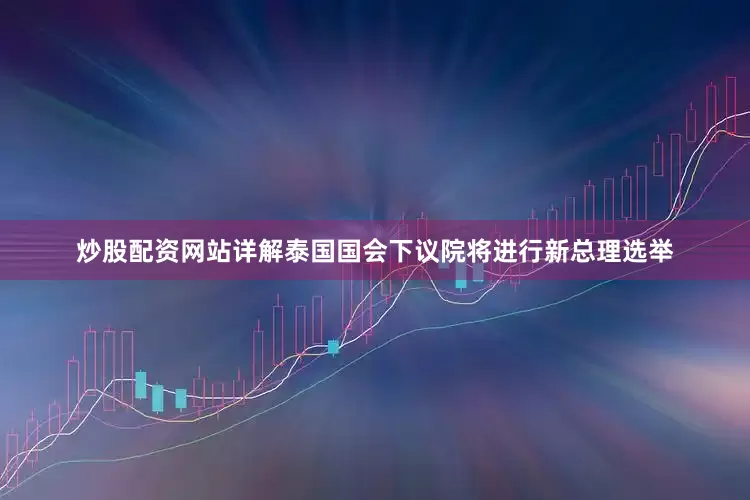 炒股配资网站详解泰国国会下议院将进行新总理选举
