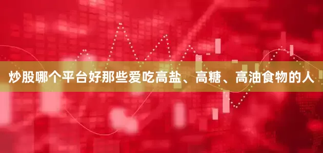 炒股哪个平台好那些爱吃高盐、高糖、高油食物的人