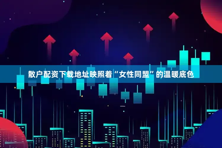 散户配资下载地址映照着“女性同盟”的温暖底色