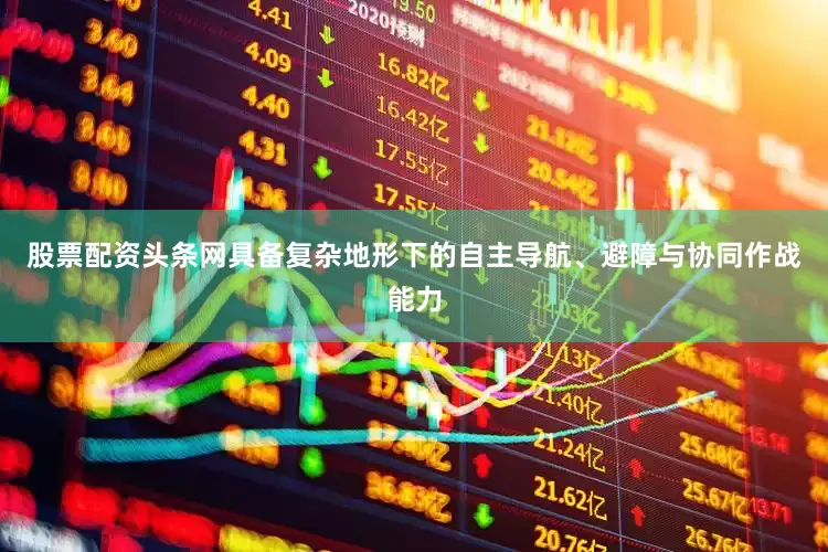 股票配资头条网具备复杂地形下的自主导航、避障与协同作战能力