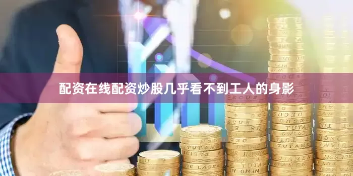 配资在线配资炒股几乎看不到工人的身影