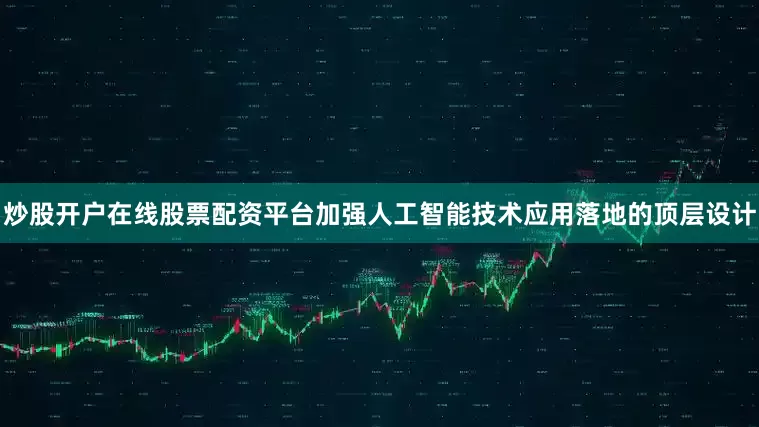 炒股开户在线股票配资平台加强人工智能技术应用落地的顶层设计